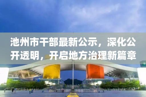 池州市干部最新公示，深化公開透明，開啟地方治理新篇章