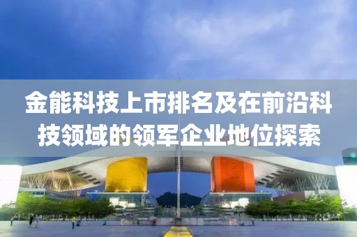 金能科技上市排名及在前沿科技領域的領軍企業地位探索