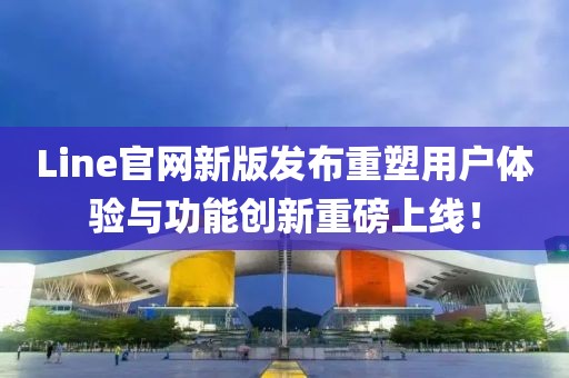 Line官網新版發布重塑用戶體驗與功能創新重磅上線！