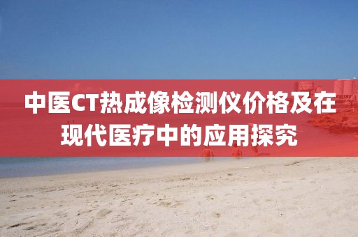 中醫CT熱成像檢測儀價格及在現代醫療中的應用探究