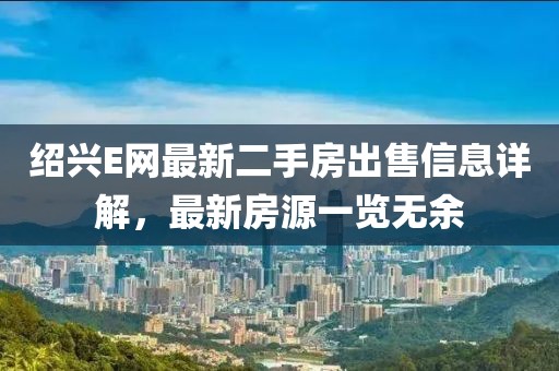 紹興E網最新二手房出售信息詳解，最新房源一覽無余