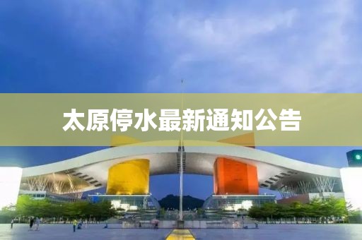 太原停水最新通知公告