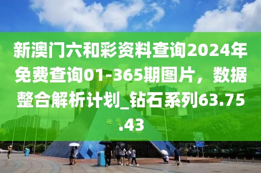 新澳門六和彩資料查詢2024年免費查詢01-365期圖片，數據整合解析計劃_鉆石系列63.75.43