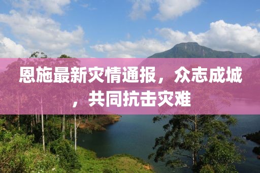 恩施最新災情通報，眾志成城，共同抗擊災難