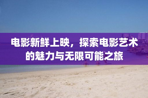 電影新鮮上映，探索電影藝術的魅力與無限可能之旅