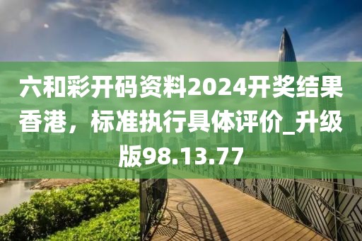 六和彩開碼資料2024開獎結果香港，標準執行具體評價_升級版98.13.77