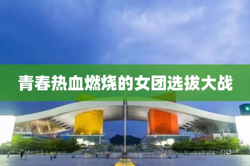 青春熱血燃燒的女團選拔大戰