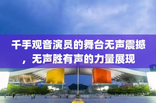 千手觀音演員的舞臺無聲震撼，無聲勝有聲的力量展現
