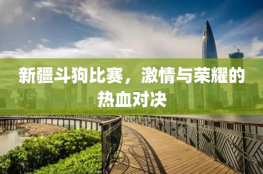 新疆斗狗比賽，激情與榮耀的熱血對決