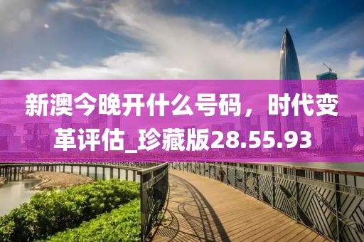 新澳今晚開什么號碼，時代變革評估_珍藏版28.55.93