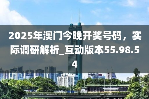 2025年澳門今晚開獎號碼，實際調研解析_互動版本55.98.54