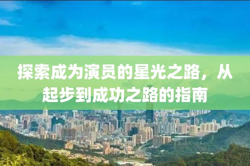 探索成為演員的星光之路，從起步到成功之路的指南