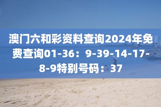 澳門六和彩資料查詢2024年免費查詢01-36：9-39-14-17-8-9特別號碼：37