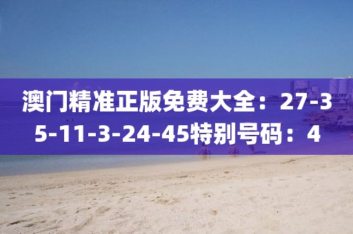 澳門精準正版免費大全：27-35-11-3-24-45特別號碼：4