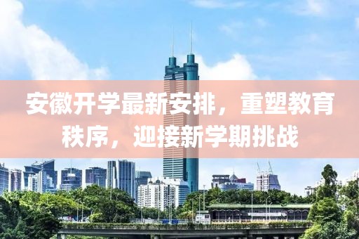 安徽開學最新安排，重塑教育秩序，迎接新學期挑戰