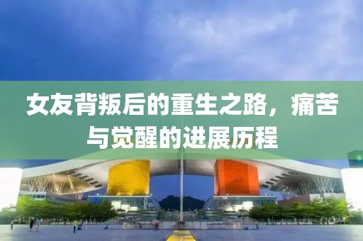 女友背叛后的重生之路，痛苦與覺醒的進展歷程