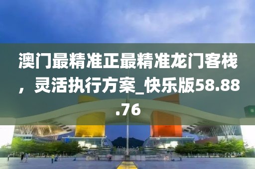 澳門最精準正最精準龍門客棧，靈活執行方案_快樂版58.88.76