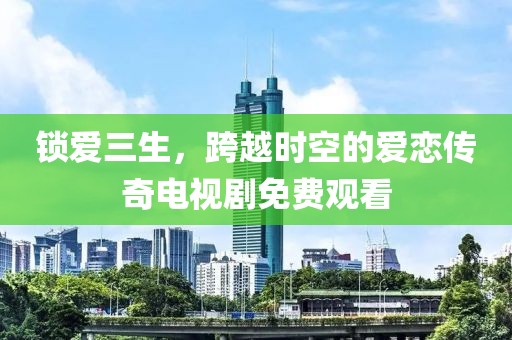 鎖愛三生，跨越時空的愛戀傳奇電視劇免費觀看