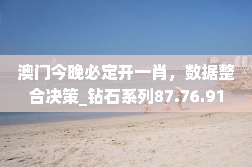 澳門今晚必定開一肖，數據整合決策_鉆石系列87.76.91