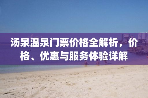 湯泉溫泉門票價格全解析，價格、優惠與服務體驗詳解
