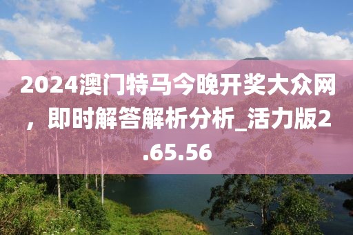 2024澳門特馬今晚開獎大眾網，即時解答解析分析_活力版2.65.56