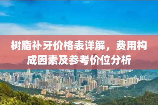 樹脂補牙價格表詳解，費用構成因素及參考價位分析
