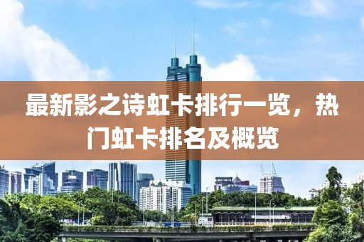 最新影之詩虹卡排行一覽，熱門虹卡排名及概覽
