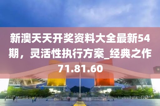 新澳天天開獎資料大全最新54期，靈活性執行方案_經典之作71.81.60