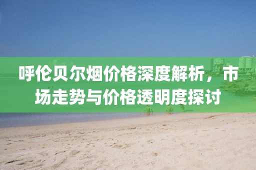 呼倫貝爾煙價格深度解析，市場走勢與價格透明度探討