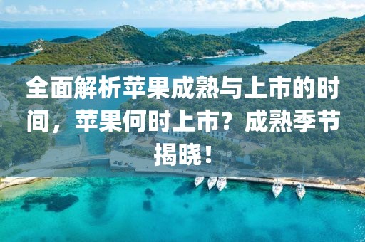 全面解析蘋果成熟與上市的時間，蘋果何時上市？成熟季節揭曉！