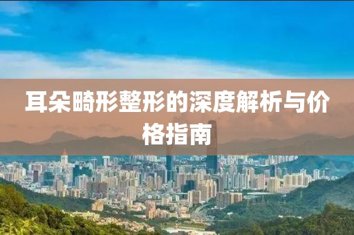耳朵畸形整形的深度解析與價格指南