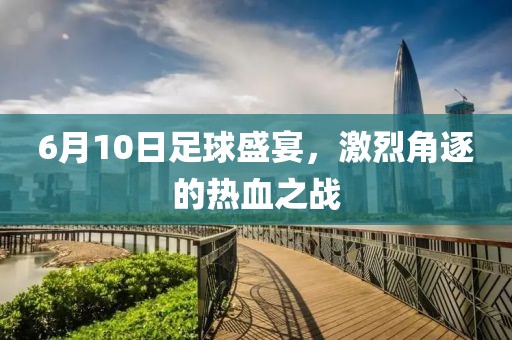 6月10日足球盛宴，激烈角逐的熱血之戰