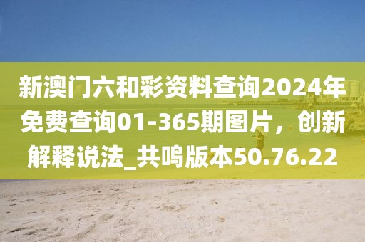 新澳門六和彩資料查詢2024年免費查詢01-365期圖片，創新解釋說法_共鳴版本50.76.22