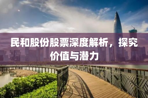 民和股份股票深度解析，探究價值與潛力