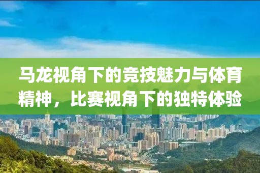 馬龍視角下的競技魅力與體育精神，比賽視角下的獨特體驗
