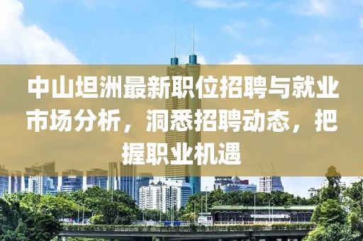 中山坦洲最新職位招聘與就業市場分析，洞悉招聘動態，把握職業機遇