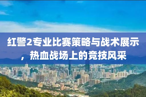紅警2專業比賽策略與戰術展示，熱血戰場上的競技風采