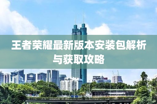 王者榮耀最新版本安裝包解析與獲取攻略