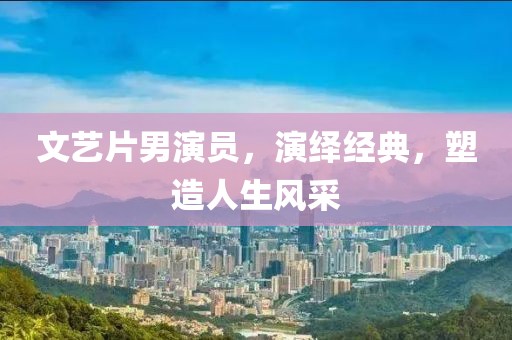 文藝片男演員，演繹經典，塑造人生風采