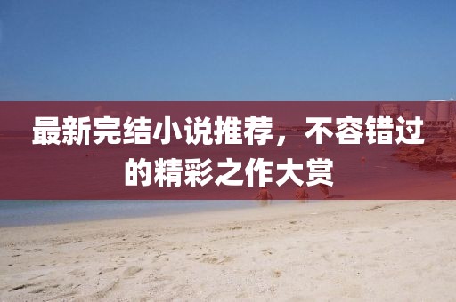 最新完結小說推薦，不容錯過的精彩之作大賞