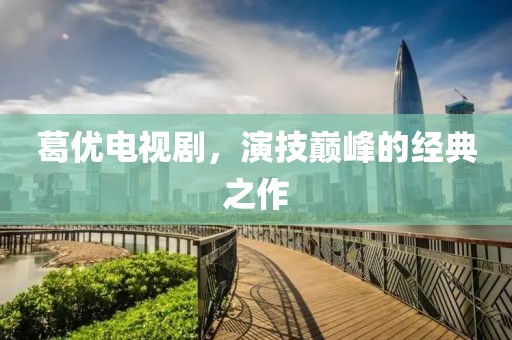 葛優電視劇，演技巔峰的經典之作