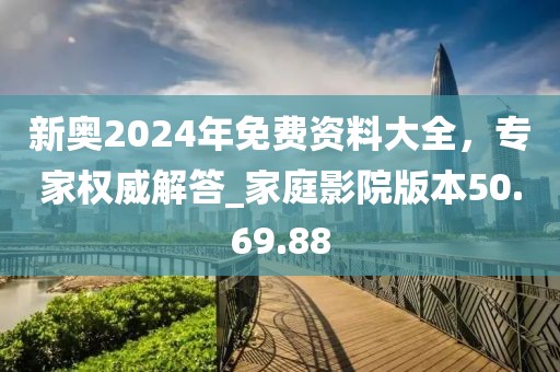 新奧2024年免費資料大全，專家權威解答_家庭影院版本50.69.88