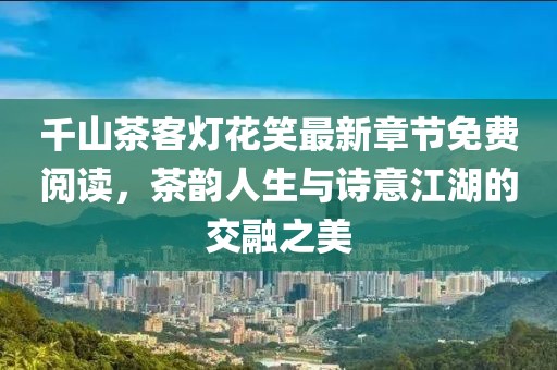 千山茶客燈花笑最新章節免費閱讀，茶韻人生與詩意江湖的交融之美