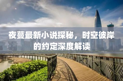 夜蔓最新小說探秘，時空彼岸的約定深度解讀