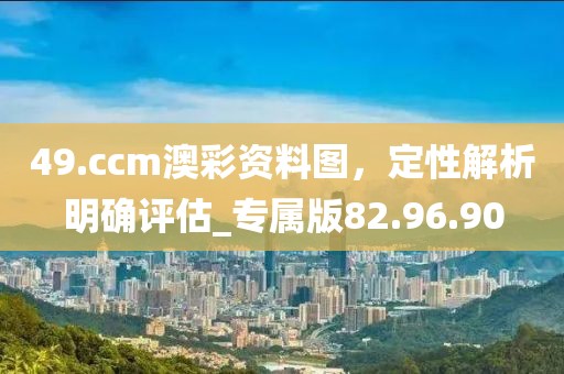 49.ccm澳彩資料圖，定性解析明確評估_專屬版82.96.90