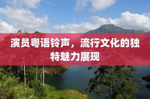 演員粵語鈴聲，流行文化的獨特魅力展現