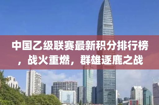 中國乙級聯賽最新積分排行榜，戰火重燃，群雄逐鹿之戰