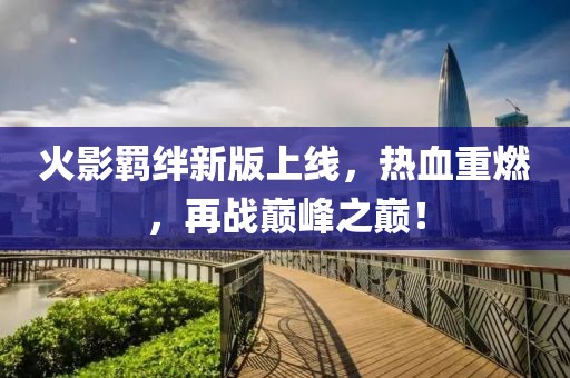 火影羈絆新版上線，熱血重燃，再戰巔峰之巔！