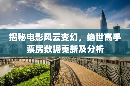揭秘電影風云變幻，絕世高手票房數據更新及分析