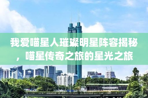 我愛喵星人璀璨明星陣容揭秘，喵星傳奇之旅的星光之旅